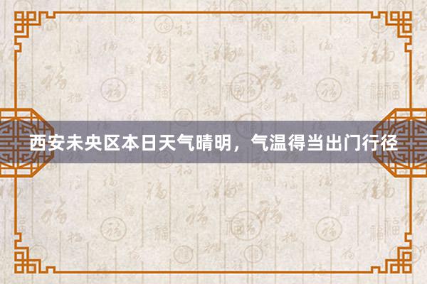 西安未央区本日天气晴明，气温得当出门行径