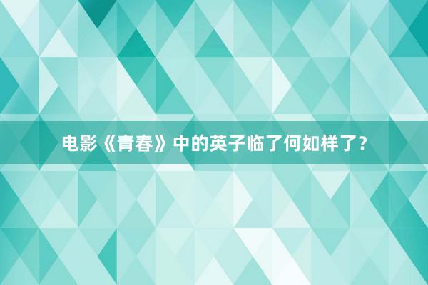 电影《青春》中的英子临了何如样了？