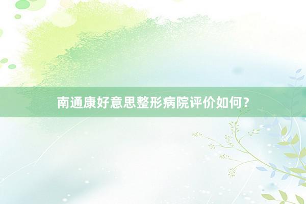 南通康好意思整形病院评价如何？