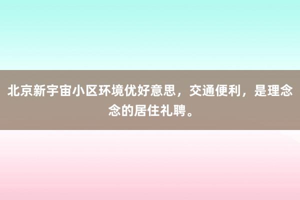 北京新宇宙小区环境优好意思，交通便利，是理念念的居住礼聘。