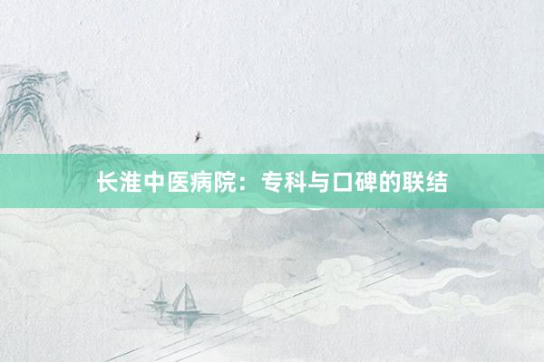 长淮中医病院：专科与口碑的联结