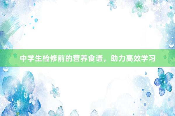 中学生检修前的营养食谱，助力高效学习