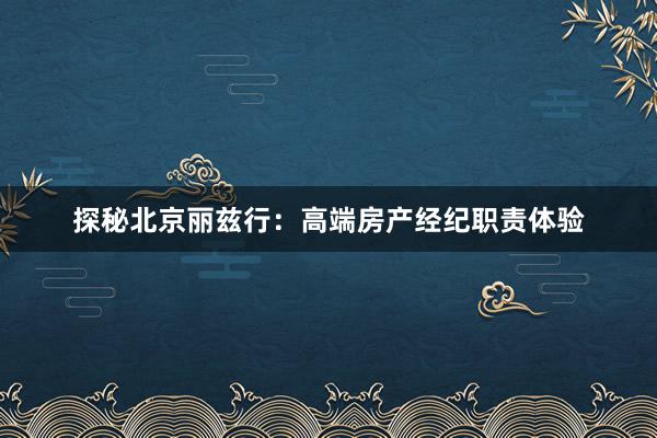 探秘北京丽兹行：高端房产经纪职责体验