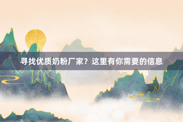 寻找优质奶粉厂家？这里有你需要的信息