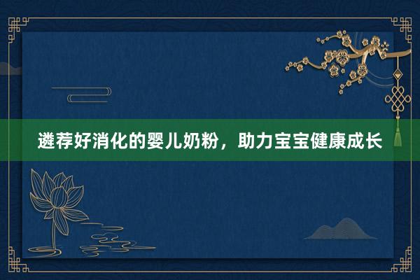 遴荐好消化的婴儿奶粉，助力宝宝健康成长