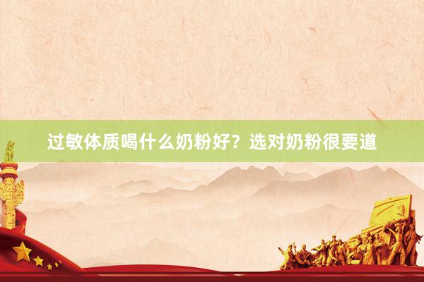 过敏体质喝什么奶粉好？选对奶粉很要道