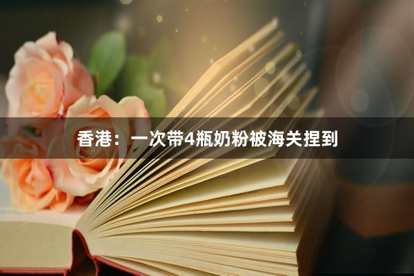 香港：一次带4瓶奶粉被海关捏到