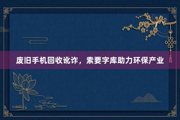 废旧手机回收讹诈，索要字库助力环保产业