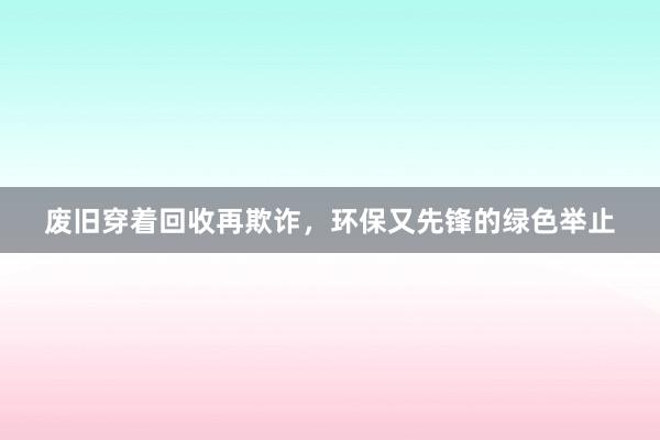 废旧穿着回收再欺诈，环保又先锋的绿色举止