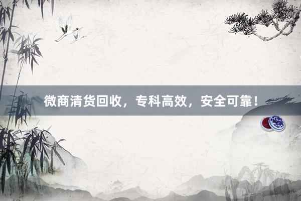 微商清货回收，专科高效，安全可靠！