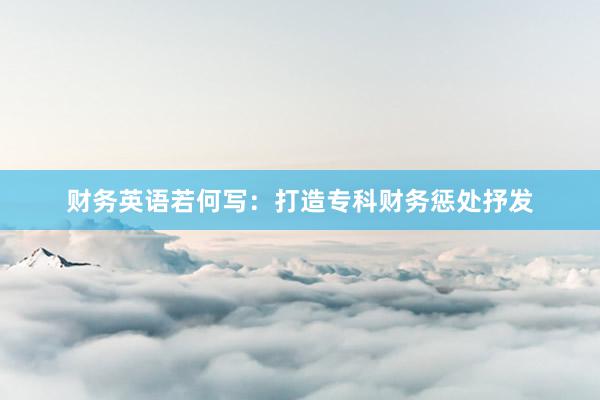 财务英语若何写：打造专科财务惩处抒发