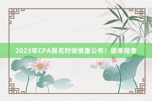 2023年CPA报名时候慎重公布！速来稽查