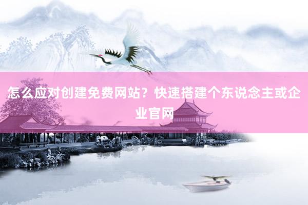 怎么应对创建免费网站？快速搭建个东说念主或企业官网