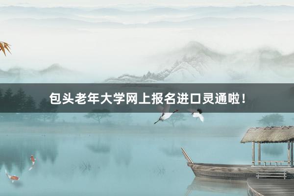 包头老年大学网上报名进口灵通啦！