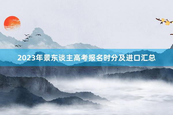 2023年景东谈主高考报名时分及进口汇总