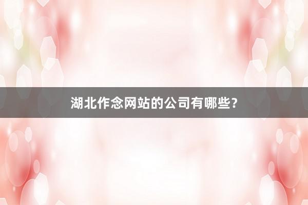 湖北作念网站的公司有哪些？