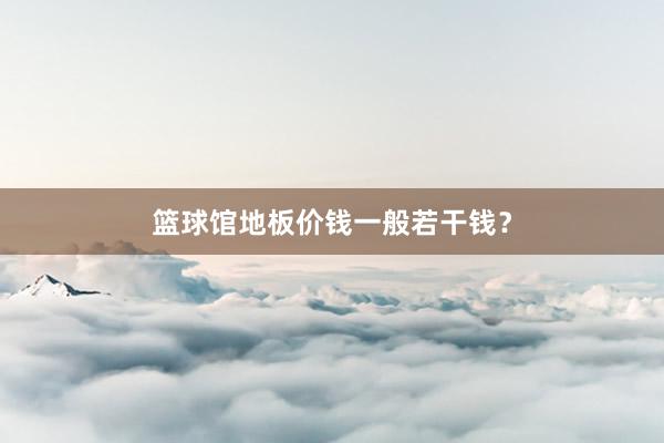 篮球馆地板价钱一般若干钱？