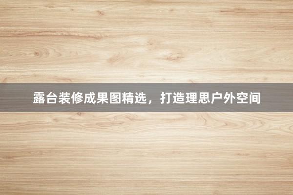 露台装修成果图精选，打造理思户外空间