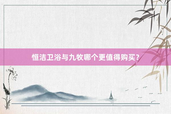 恒洁卫浴与九牧哪个更值得购买？