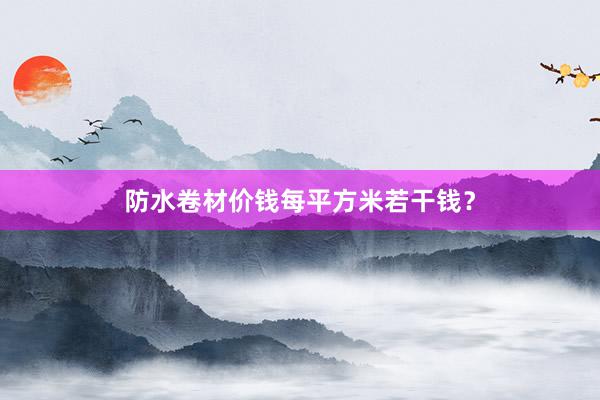 防水卷材价钱每平方米若干钱？