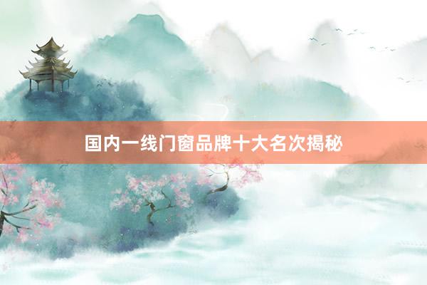 国内一线门窗品牌十大名次揭秘