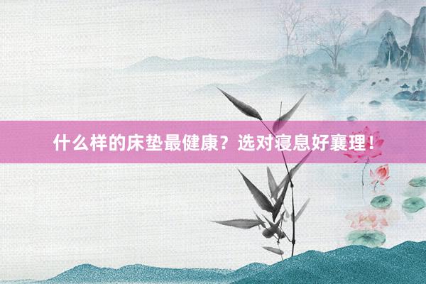 什么样的床垫最健康？选对寝息好襄理！