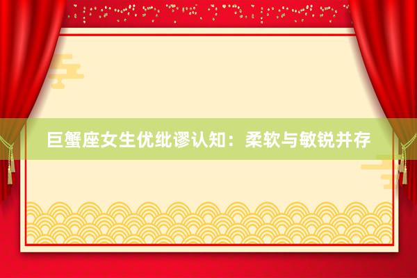 巨蟹座女生优纰谬认知：柔软与敏锐并存