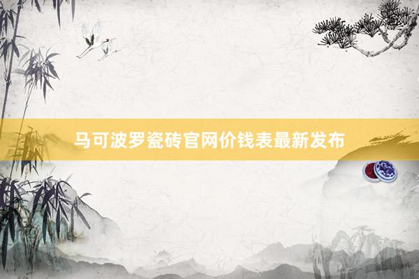 马可波罗瓷砖官网价钱表最新发布