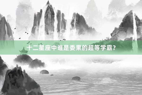 十二星座中谁是委果的超等学霸？